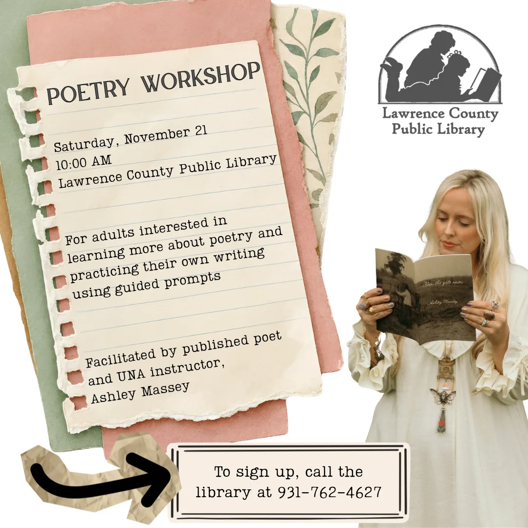 Poetry Workshop, Saturday, November 21 at 10:00 AM at the Lawrence County Public Library. For adults interested in learning more about poetry and practicing their own writing using guided prompts. Facilitated by published poet and UNA instructor Ashley Massey. To sign up, call the library at 931-762-4627.